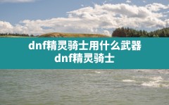 dnf精灵骑士用什么武器,dnf精灵骑士110级毕业装备