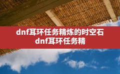 dnf耳环任务精炼的时空石(dnf耳环任务精炼的时空石怎么获得)