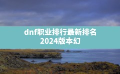 dnf职业排行最新排名(2024版本幻神职业排行榜一览)