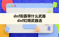 dnf街霸带什么武器,dnf红眼武器选择巨剑还是带太刀