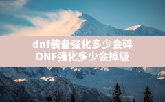 dnf装备强化多少会碎,DNF强化多少会掉级