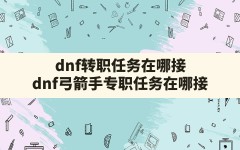 dnf转职任务在哪接,dnf弓箭手专职任务在哪接