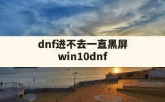 dnf进不去一直黑屏(win10dnf一登录就黑屏无响应)