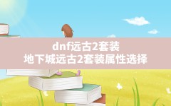 dnf远古2套装(地下城远古2套装属性选择)