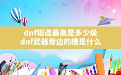 dnf锻造最高是多少级,dnf武器旁边的槽是什么