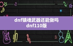 dnf镇魂武器还能做吗(dnf110版本镇魂武器怎么做)