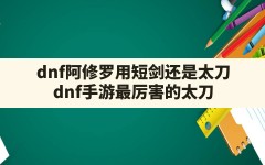 dnf阿修罗用短剑还是太刀,dnf手游最厉害的太刀