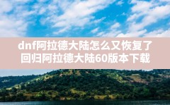 dnf阿拉德大陆怎么又恢复了,回归阿拉德大陆60版本下载