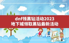 dnf领黑钻活动2023,地下城领取黑钻最新活动