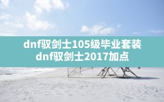 dnf驭剑士105级毕业套装,dnf驭剑士2017加点