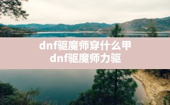 dnf驱魔师穿什么甲,dnf驱魔师力驱100级毕业装备