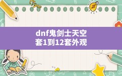 dnf鬼剑士天空套1到12套外观,dnf全职业天空套大全1到12