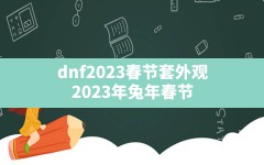 dnf2023春节套外观,2023年兔年春节套时装装扮发表时间