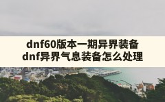 dnf60版本一期异界装备(dnf异界气息装备怎么处理)