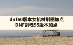 dnf60版本女机械刷图加点(DNF剑魂95版本加点)