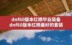 dnf60版本红眼毕业装备(dnf60版本红眼最好的套装)