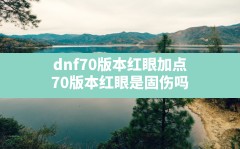 dnf70版本红眼加点,70版本红眼是固伤吗