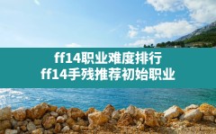 ff14职业难度排行,ff14手残推荐初始职业