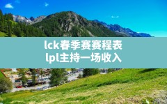 lck春季赛赛程表(lpl主持一场收入)