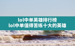 lol中单英雄排行榜,lol中单值得苦练十大的英雄