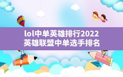 lol中单英雄排行2022,英雄联盟中单选手排名