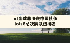 lol全球总决赛中国队伍,lols8总决赛队伍排名