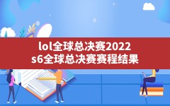 lol全球总决赛2022,s6全球总决赛赛程结果