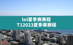 lol夏季赛赛程,T12023夏季赛赛程