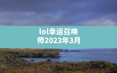 lol幸运召唤师2023年3月(英雄联盟幸运商店活动时间)