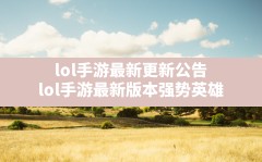 lol手游最新更新公告,lol手游最新版本强势英雄