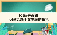 lol新手英雄(lol适合新手女生玩的角色)