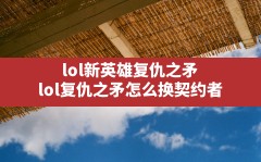 lol新英雄复仇之矛(lol复仇之矛怎么换契约者)