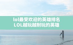 lol最受欢迎的英雄排名,LOL越玩越耐玩的英雄