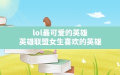 lol最可爱的英雄(英雄联盟女生喜欢的英雄)