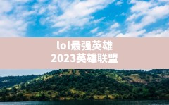 lol最强英雄,2023英雄联盟端游t0英雄排行