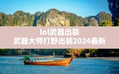 lol武器出装,武器大师打野出装2024最新