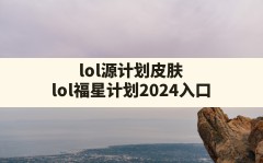 lol源计划皮肤(lol福星计划2024入口)