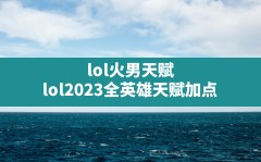 lol火男天赋,lol2023全英雄天赋加点