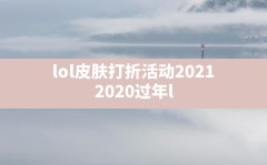 lol皮肤打折活动2021,2020过年lol皮肤会半价吗