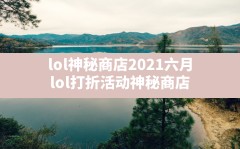 lol神秘商店2021六月(lol打折活动神秘商店)