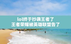 lol终于抄袭王者了,王者荣耀被英雄联盟告了