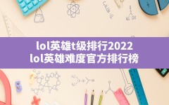 lol英雄t级排行2022,lol英雄难度官方排行榜