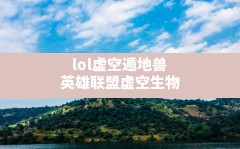 lol虚空遁地兽,英雄联盟虚空生物