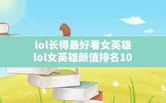 lol长得最好看女英雄(lol女英雄颜值排名10)