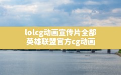 lolcg动画宣传片全部,英雄联盟官方cg动画