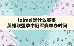 lolmsi是什么赛事,英雄联盟季中冠军赛 举办时间