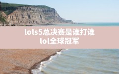 lols5总决赛是谁打谁,lol全球冠军