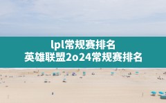 lpl常规赛排名,英雄联盟2o24常规赛排名