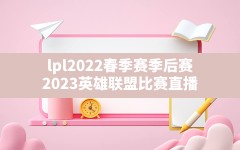 lpl2022春季赛季后赛,2023英雄联盟比赛直播