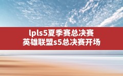 lpls5夏季赛总决赛,英雄联盟s5总决赛开场